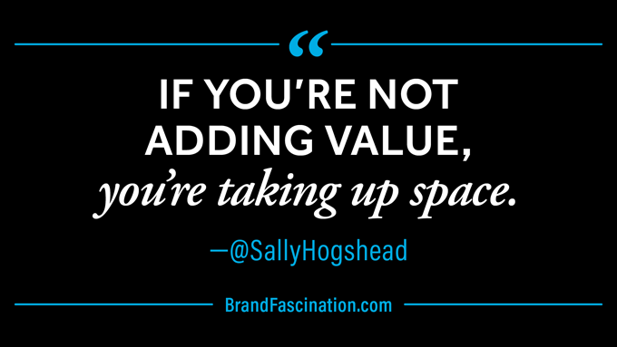 If you're not adding value, you're taking up space. via@SallyHogshead